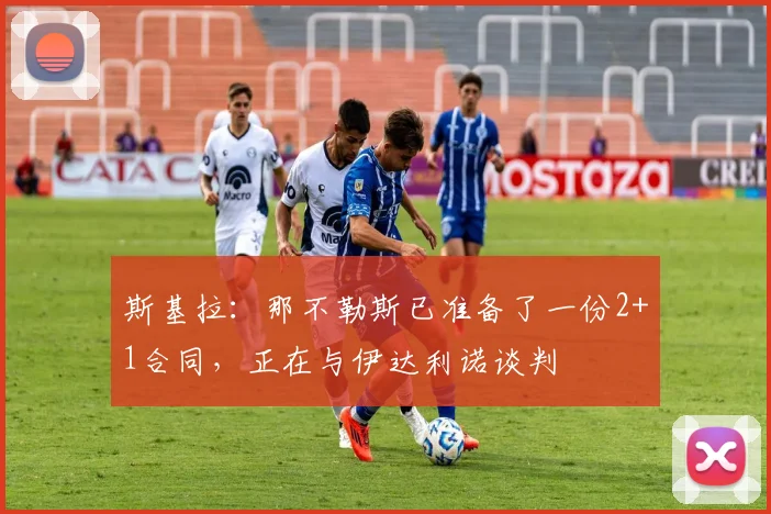 斯基拉：那不勒斯已准备了一份2+1合同，正在与伊达利诺谈判