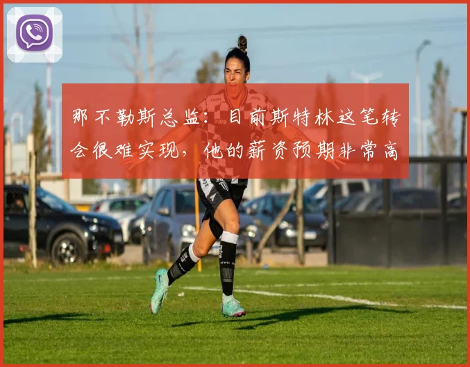 那不勒斯总监：目前斯特林这笔转会很难实现，他的薪资预期非常高
